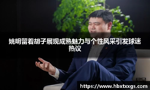 姚明留着胡子展现成熟魅力与个性风采引发球迷热议
