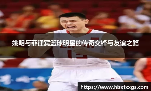 姚明与菲律宾篮球明星的传奇交锋与友谊之路