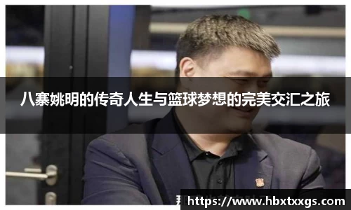 八寨姚明的传奇人生与篮球梦想的完美交汇之旅