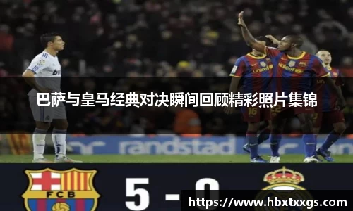 巴萨与皇马经典对决瞬间回顾精彩照片集锦