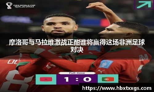 摩洛哥与马拉维激战正酣谁将赢得这场非洲足球对决